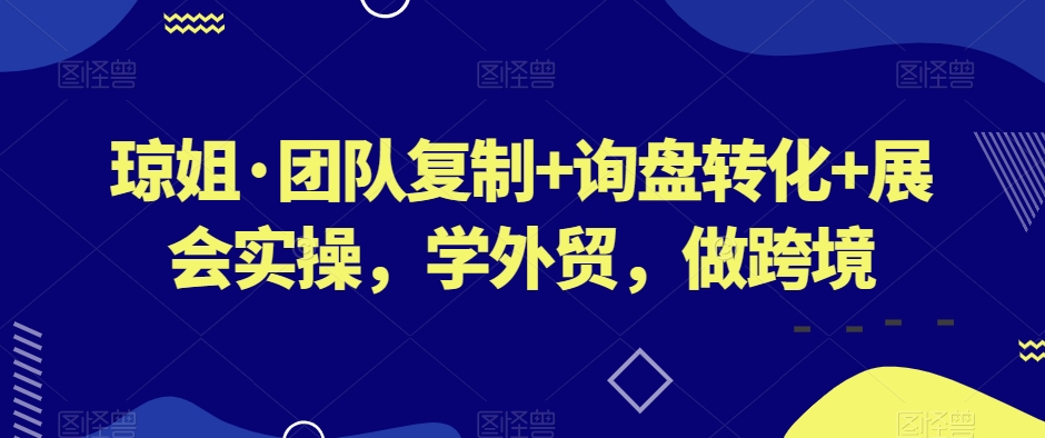 琼姐·团队复制+询盘转化+展会实操，学外贸，做跨境-久久资源库