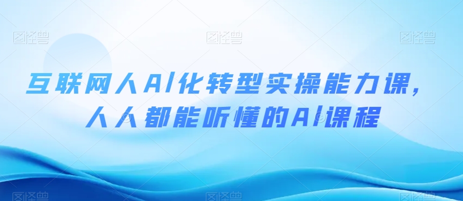互联网人Al化转型实操能力课，人人都能听懂的Al课程-久久资源库
