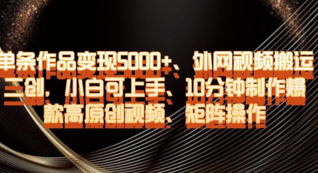 单条作品变现5000+、外网视频搬运二创，小白可上手，10分钟制作爆款高原创视频，矩阵操作【揭秘】-久久资源库