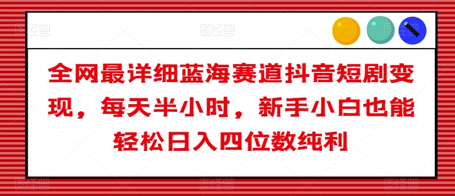全网最详细蓝海赛道抖音短剧变现，每天半小时，新手小白也能轻松日入四位数纯利【揭秘】-久久资源库