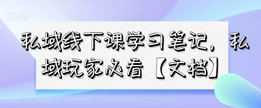 私域线下课学习笔记，​私域玩家必看【文档】-久久资源库