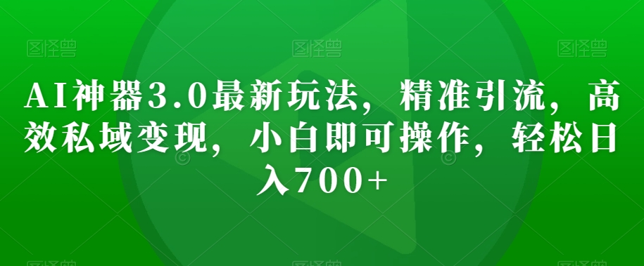 AI神器3.0最新玩法，精准引流，高效私域变现，小白即可操作，轻松日入700+【揭秘】-久久资源库