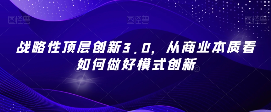 战略性顶层创新3.0，从商业本质看如何做好模式创新-久久资源库