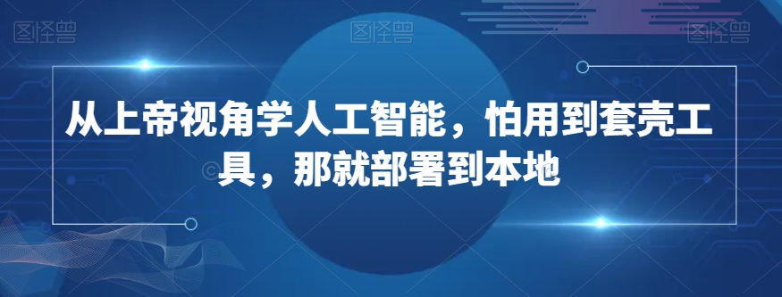 从上帝视角学人工智能，怕用到套壳工具，那就部署到本地-久久资源库