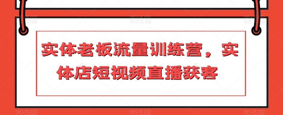 实体老板流量训练营，实体店短视频直播获客-久久资源库
