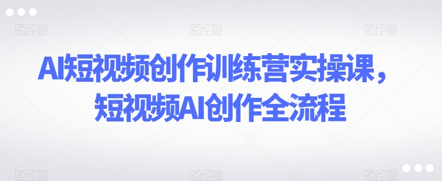 AI短视频创作训练营实操课，短视频AI创作全流程-久久资源库