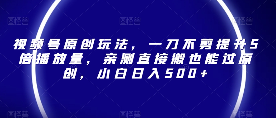 视频号原创玩法，一刀不剪提升5倍播放量，亲测直接搬也能过原创，小白日入500+【揭秘】-久久资源库