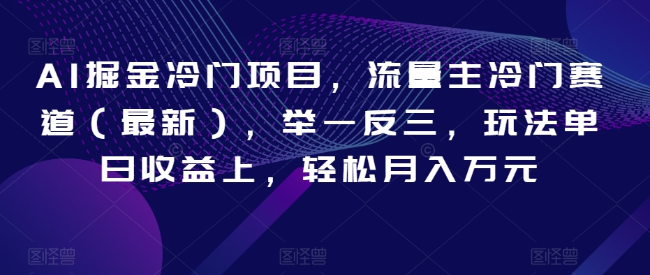 AI掘金冷门项目，流量主冷门赛道（最新），举一反三，玩法单日收益上，轻松月入万元【揭秘】-久久资源库