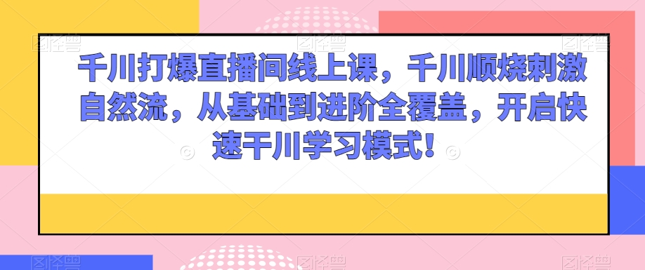 千川打爆直播间线上课，千川顺烧刺激自然流，从基础到进阶全覆盖，开启快速干川学习模式！-久久资源库