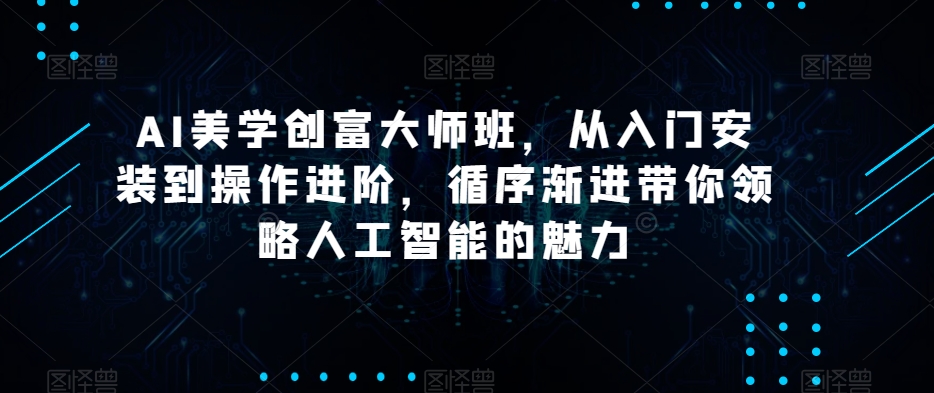 AI美学创富大师班，从入门安装到操作进阶，循序渐进带你领略人工智能的魅力-久久资源库