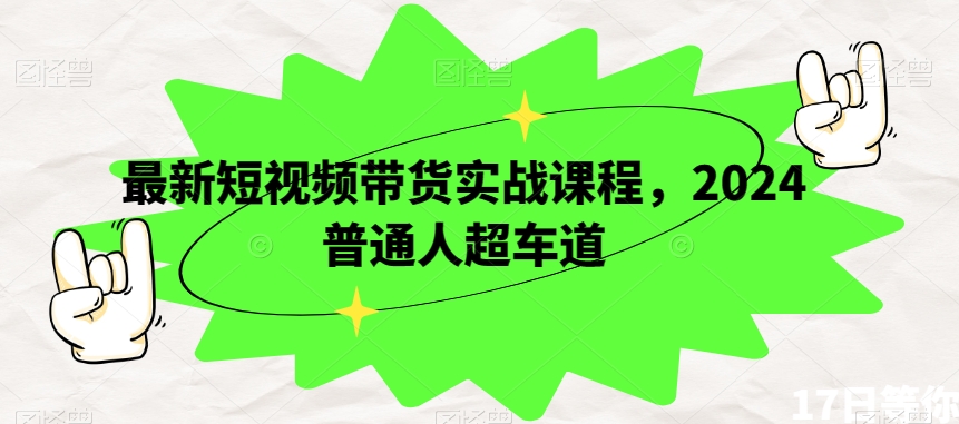最新短视频带货实战课程，2024普通人超车道-久久资源库