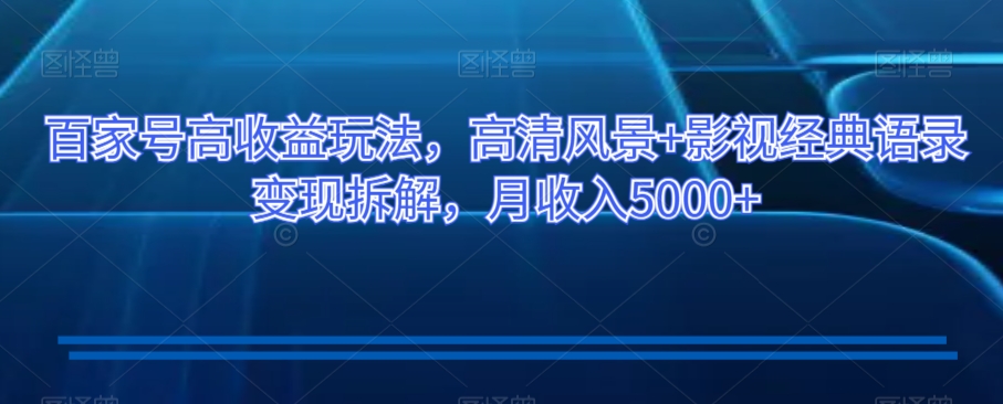 百家号高收益玩法，高清风景+影视经典语录变现拆解，月收入5000+【揭秘】-久久资源库
