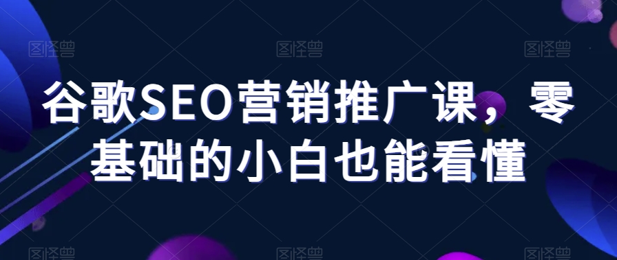 谷歌SEO营销推广课，零基础的小白也能看懂-久久资源库