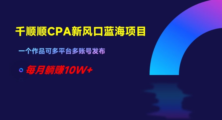 千顺顺CPA新风口蓝海项目，一个作品可多平台多账号发布，每月躺赚10W+【揭秘】-久久资源库