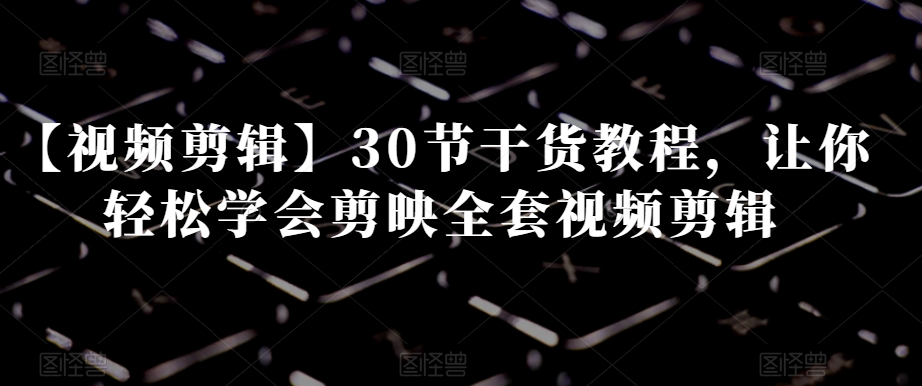 【视频剪辑】30节干货教程，让你轻松学会剪映全套视频剪辑-久久资源库