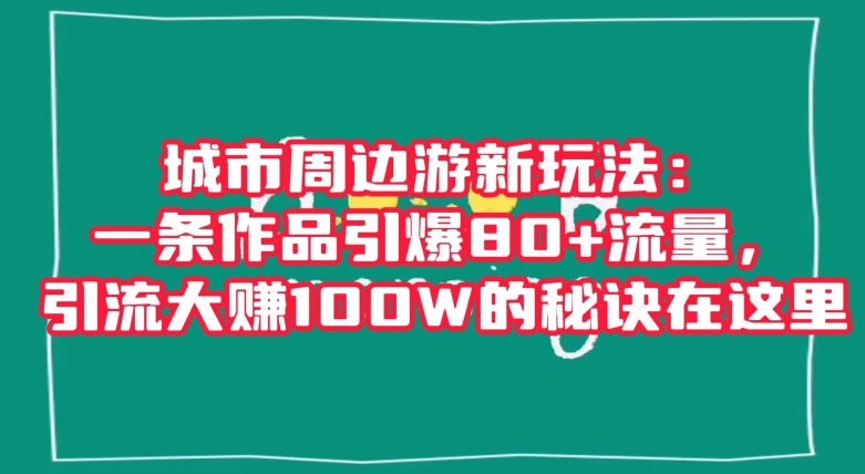 城市周边游新玩法：一条作品引爆80+流量，引流大赚100W的秘诀在这里【揭秘】-久久资源库