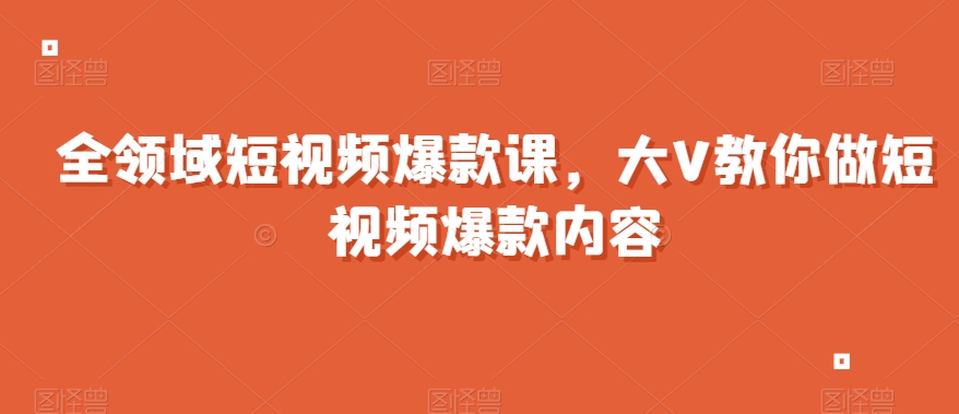 全领域短视频爆款课，全网两千万粉丝大V教你做短视频爆款内容-久久资源库