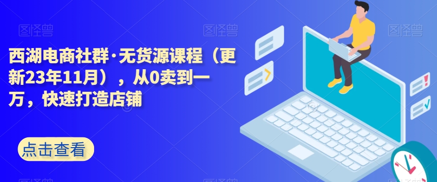 西湖电商社群·无货源课程（更新23年11月），从0卖到一万，快速打造店铺-久久资源库