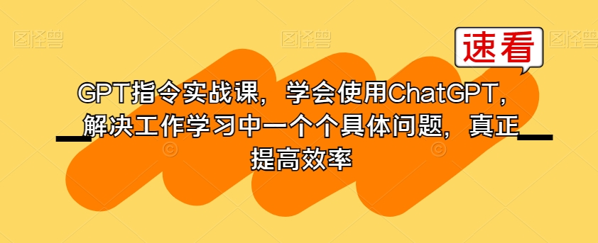 GPT指令实战课，学会使用ChatGPT，解决工作学习中一个个具体问题，真正提高效率-久久资源库