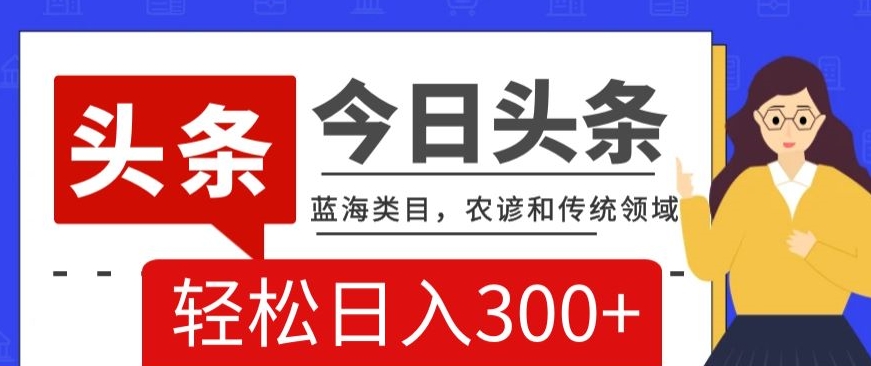 AI头条传统和农谚领域，蓝海类目，搬运+AI优化，轻松日入300+【揭秘】-久久资源库