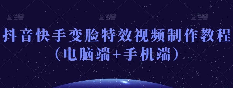 抖音快手变脸特效视频制作教程（电脑端+手机端）-久久资源库