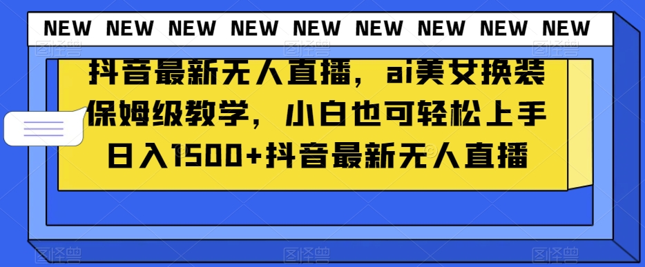 抖音最新无人直播，ai美女换装保姆级教学，小白也可轻松上手日入1500+【揭秘】-久久资源库