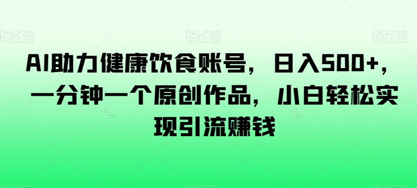 AI助力健康饮食账号，日入500+，一分钟一个原创作品，小白轻松实现引流赚钱【揭秘】-久久资源库