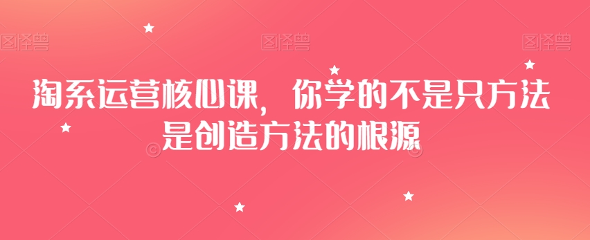 淘系运营核心课，你学的不是只方法是创造方法的根源-久久资源库