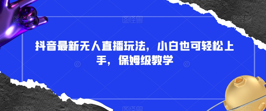 抖音最新无人直播玩法，小白也可轻松上手，保姆级教学，附所有素材+插件【揭秘】-久久资源库