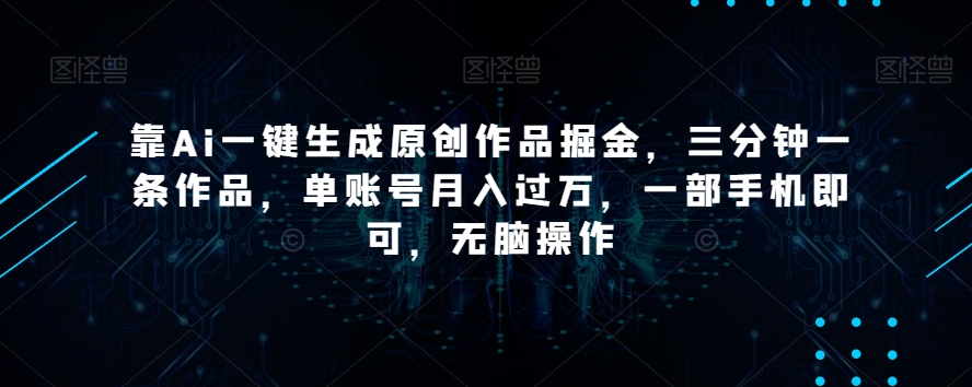 靠Ai一键生成原创作品掘金，三分钟一条作品，单账号月入过万，一部手机即可，无脑操作【揭秘】-久久资源库