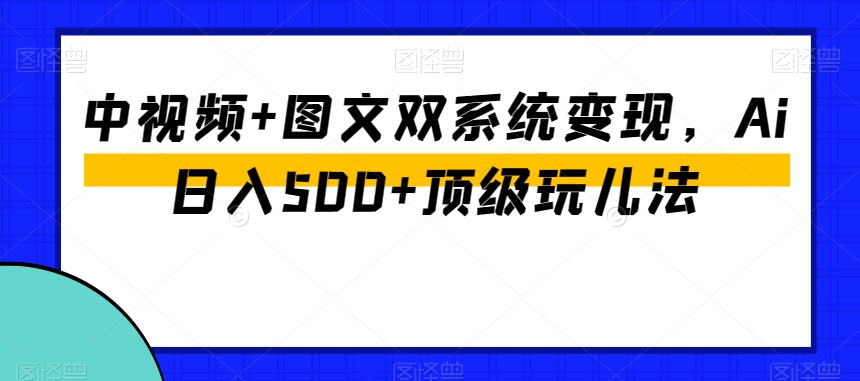 中视频+图文双系统变现，Ai日入500+顶级玩儿法-久久资源库