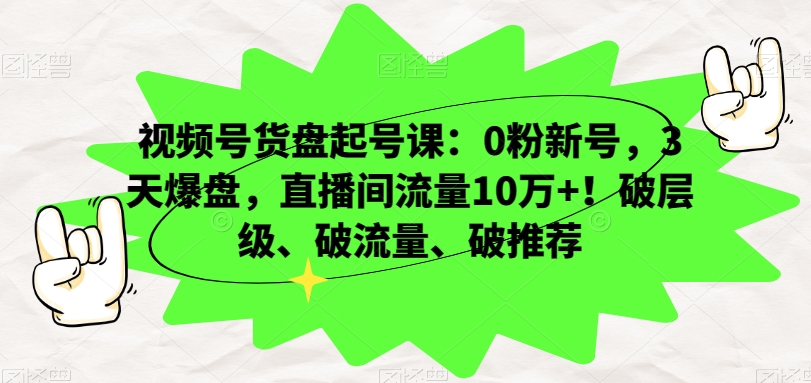 视频号货盘起号课：0粉新号，3天爆盘，直播间流量10万+！破层级、破流量、破推荐-久久资源库