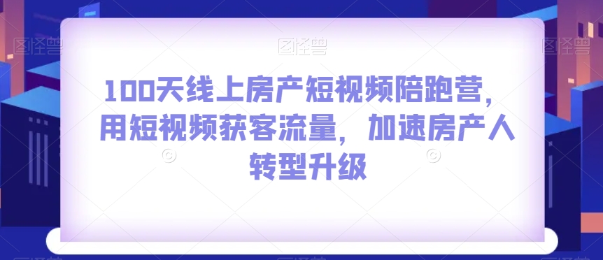 100天线上房产短视频陪跑营，用短视频获客流量，加速房产人转型升级-久久资源库