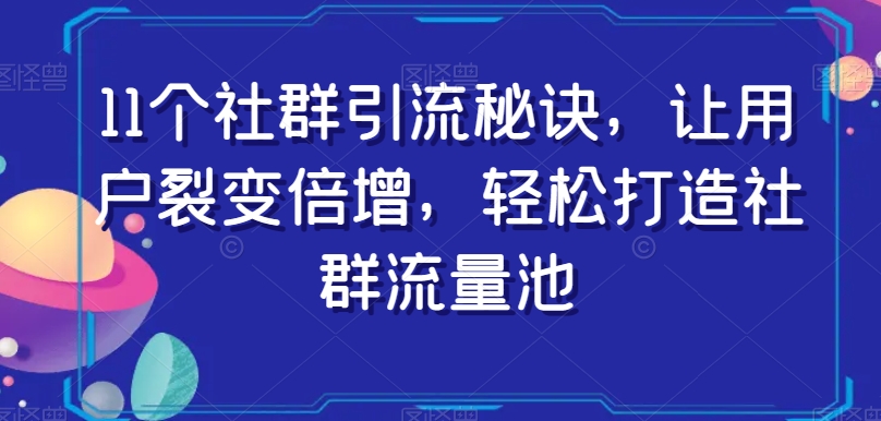 11个社群引流秘诀，让用户裂变倍增，轻松打造社群流量池-久久资源库