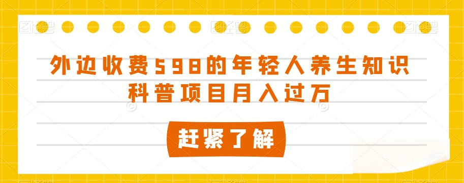 外边收费598的年轻人养生知识科普项目月入过万【揭秘】-久久资源库