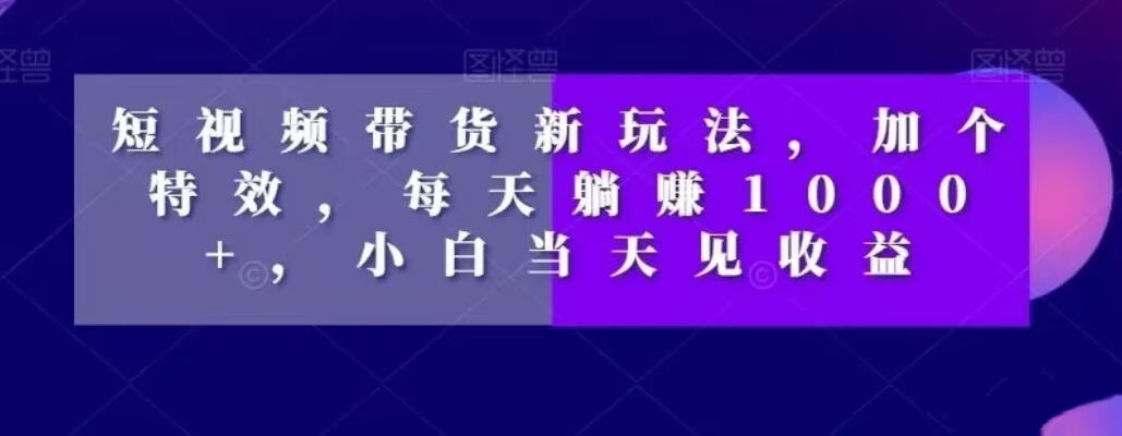 短视频带货新玩法，加个特效，每天躺赚1000+，小白当天见收益【揭秘】-久久资源库