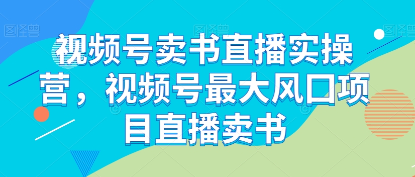 视频号卖书直播实操营，视频号最大风囗项目直播卖书-久久资源库