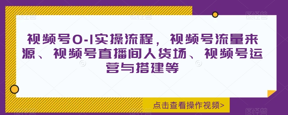 视频号0-1实操流程，视频号流量来源、视频号直播间人货场、视频号运营与搭建等-久久资源库
