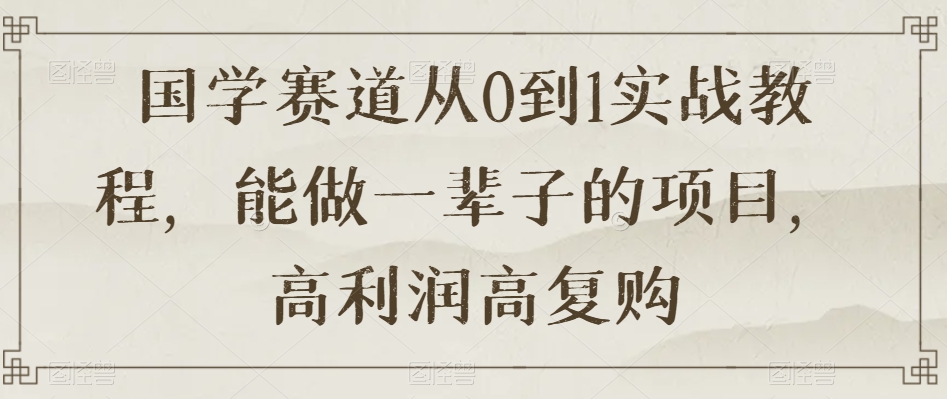 国学赛道从0到1实战教程，能做一辈子的项目，高利润高复购-久久资源库