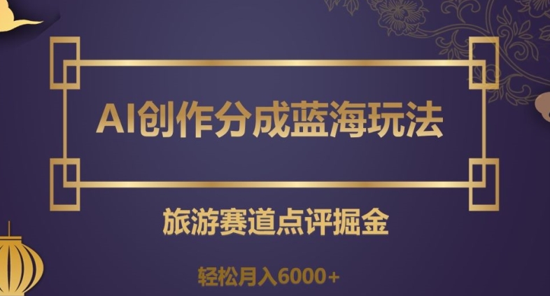 AI创作分成蓝海玩法，旅游赛道点评掘金，轻松月入6000+【揭秘】-久久资源库