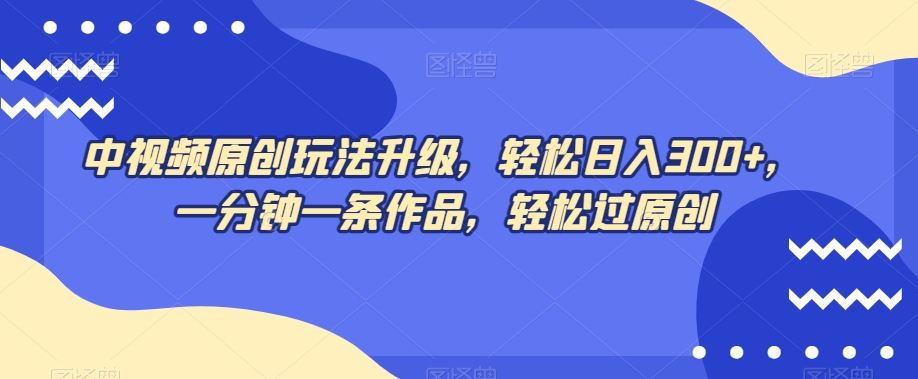 中视频原创玩法升级，轻松日入300+，一分钟一条作品，轻松过原创【揭秘】-久久资源库