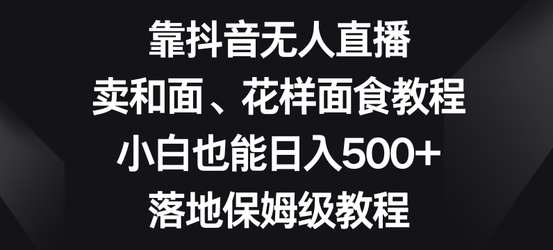 靠抖音无人直播，卖和面、花样面试教程，小白也能日入500+，落地保姆级教程【揭秘】-久久资源库