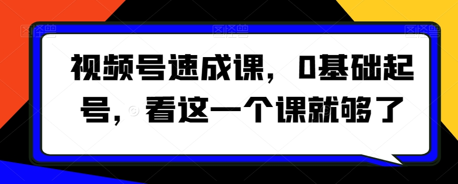视频号速成课，​0基础起号，看这一个课就够了-久久资源库