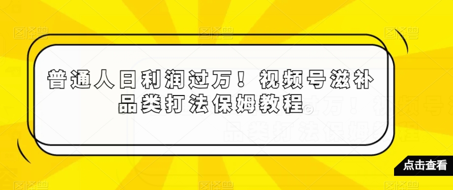 普通人日利润过万！视频号滋补品类打法保姆教程【揭秘】-久久资源库