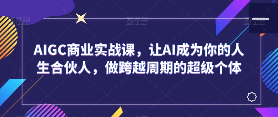 AIGC商业实战课，让AI成为你的人生合伙人，做跨越周期的超级个体-久久资源库