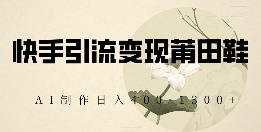 快手引流变现莆田鞋，AI制作日入400+【揭秘】-久久资源库