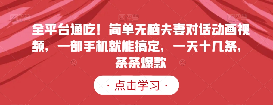 全平台通吃！简单无脑夫妻对话动画视频，一部手机就能搞定，一天十几条，条条爆款【揭秘】-久久资源库