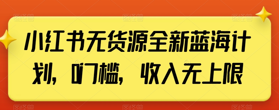 小红书无货源全新蓝海计划，0门槛，收入无上限【揭秘】-久久资源库