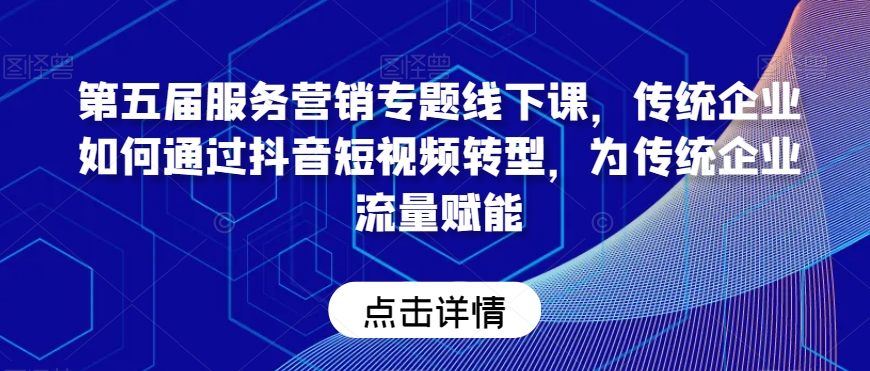 第五届服务营销专题线下课，传统企业如何通过抖音短视频转型，为传统企业流量赋能-久久资源库