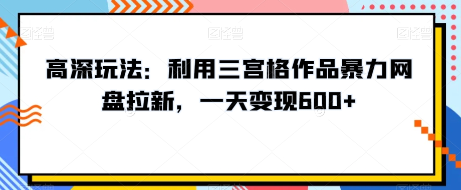 高深玩法：利用三宫格作品暴力网盘拉新，一天变现600+【揭秘】-久久资源库